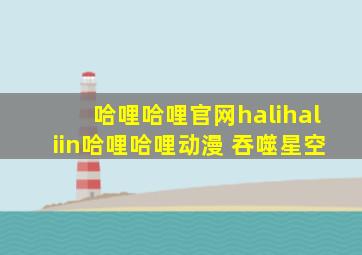 哈哩哈哩官网halihaliin哈哩哈哩动漫 吞噬星空